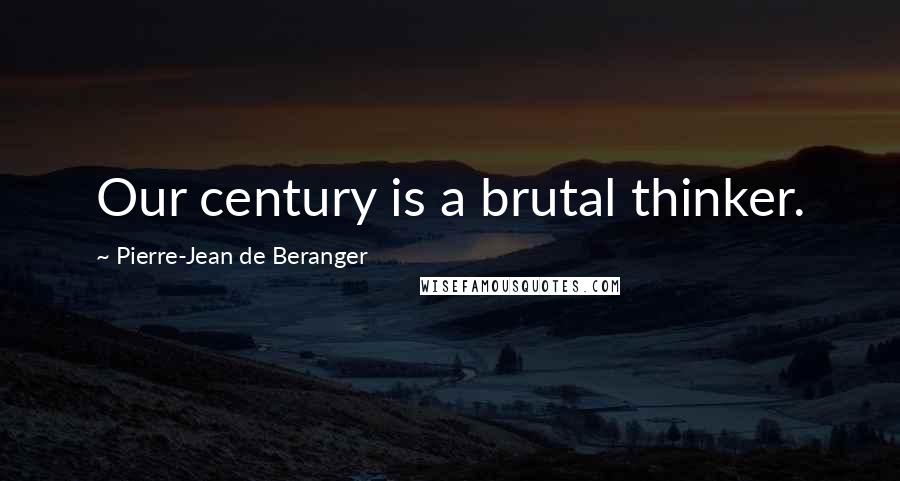 Pierre-Jean De Beranger Quotes: Our century is a brutal thinker.