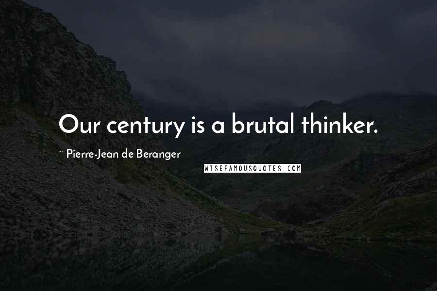 Pierre-Jean De Beranger Quotes: Our century is a brutal thinker.