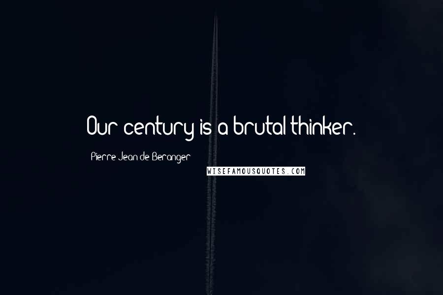 Pierre-Jean De Beranger Quotes: Our century is a brutal thinker.