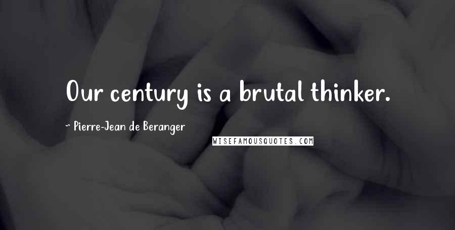 Pierre-Jean De Beranger Quotes: Our century is a brutal thinker.