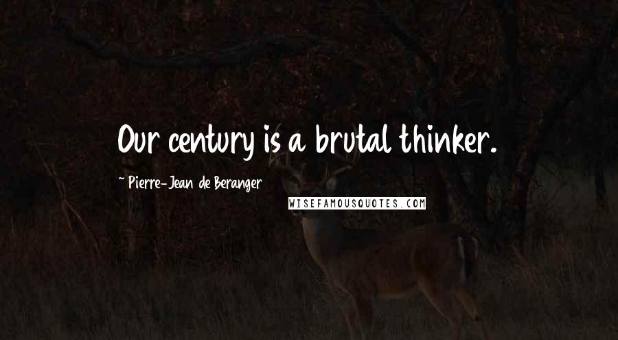 Pierre-Jean De Beranger Quotes: Our century is a brutal thinker.