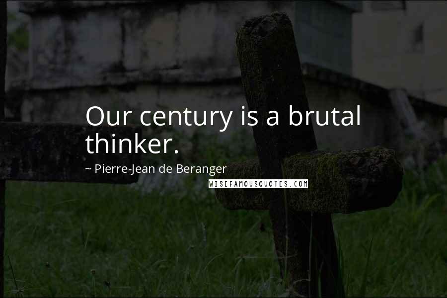 Pierre-Jean De Beranger Quotes: Our century is a brutal thinker.