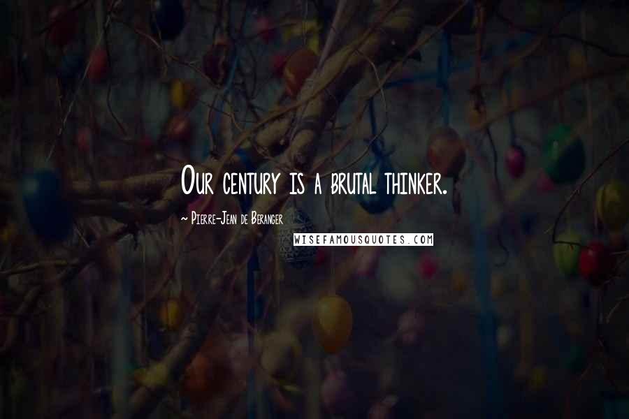 Pierre-Jean De Beranger Quotes: Our century is a brutal thinker.