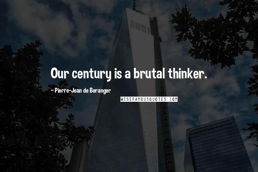 Pierre-Jean De Beranger Quotes: Our century is a brutal thinker.