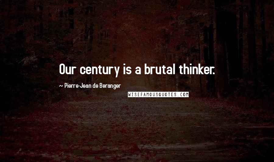 Pierre-Jean De Beranger Quotes: Our century is a brutal thinker.