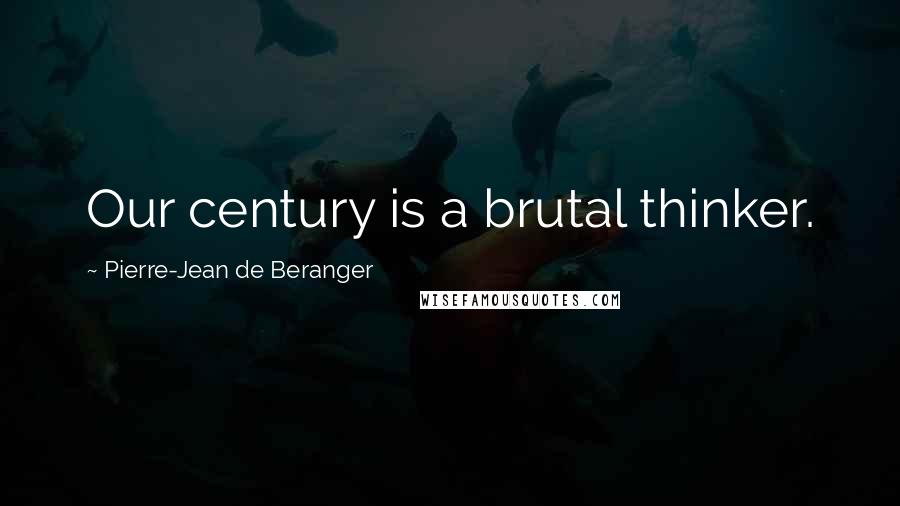 Pierre-Jean De Beranger Quotes: Our century is a brutal thinker.