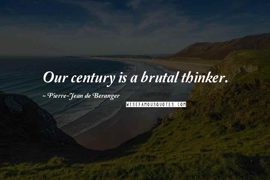 Pierre-Jean De Beranger Quotes: Our century is a brutal thinker.