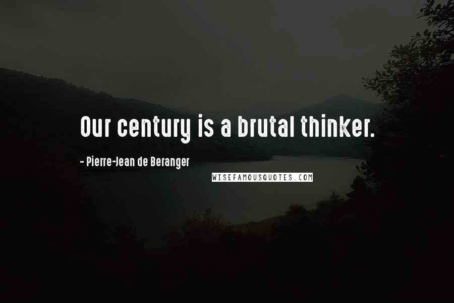 Pierre-Jean De Beranger Quotes: Our century is a brutal thinker.