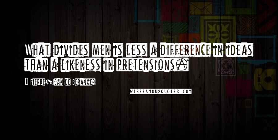 Pierre-Jean De Beranger Quotes: What divides men is less a difference in ideas than a likeness in pretensions.