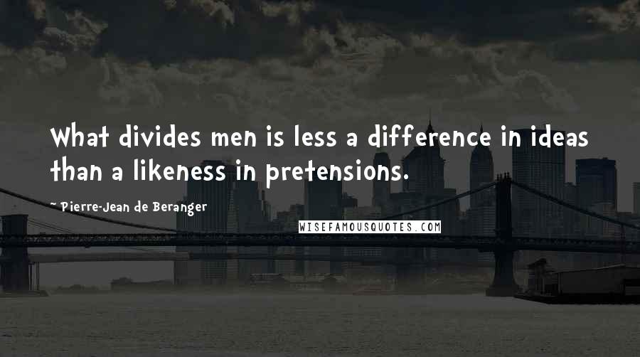 Pierre-Jean De Beranger Quotes: What divides men is less a difference in ideas than a likeness in pretensions.