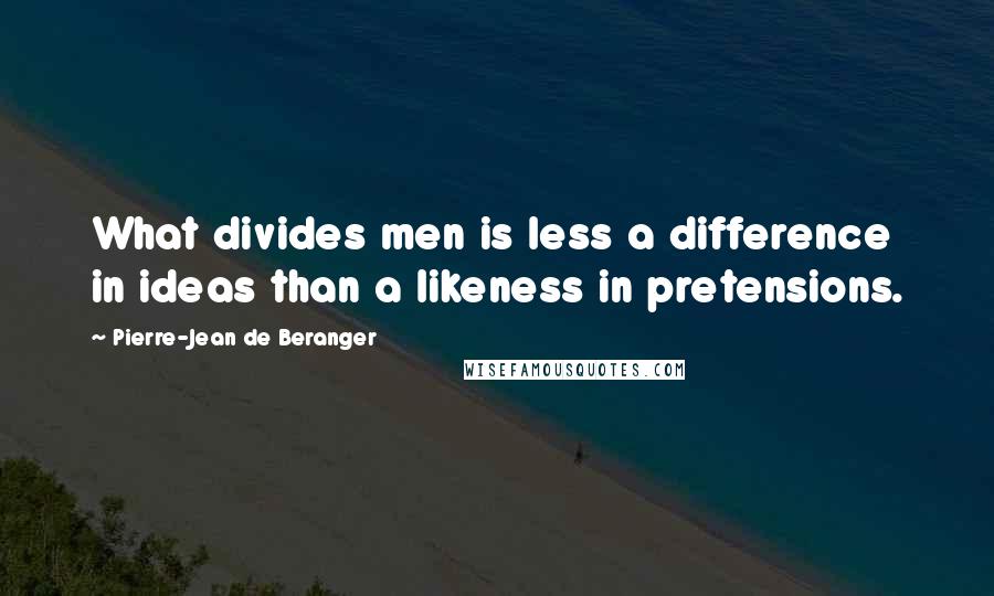 Pierre-Jean De Beranger Quotes: What divides men is less a difference in ideas than a likeness in pretensions.