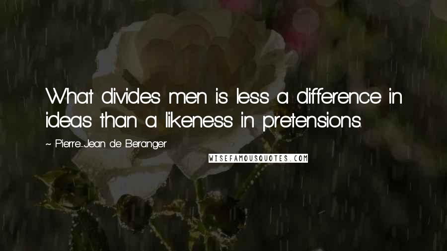 Pierre-Jean De Beranger Quotes: What divides men is less a difference in ideas than a likeness in pretensions.