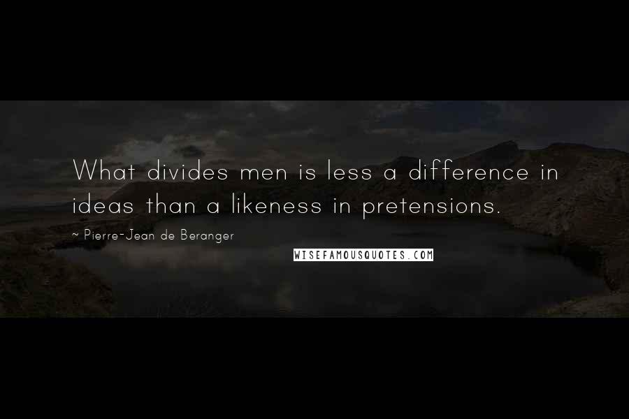 Pierre-Jean De Beranger Quotes: What divides men is less a difference in ideas than a likeness in pretensions.