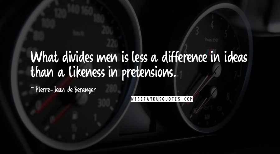 Pierre-Jean De Beranger Quotes: What divides men is less a difference in ideas than a likeness in pretensions.