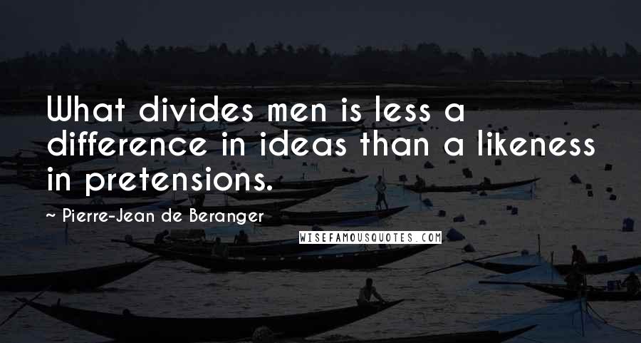 Pierre-Jean De Beranger Quotes: What divides men is less a difference in ideas than a likeness in pretensions.