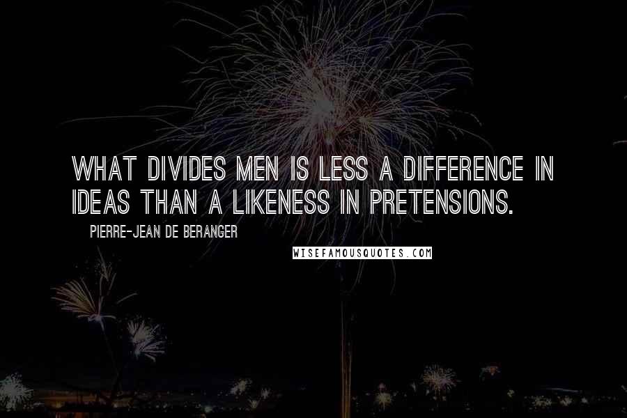 Pierre-Jean De Beranger Quotes: What divides men is less a difference in ideas than a likeness in pretensions.
