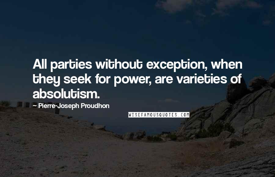 Pierre-Joseph Proudhon Quotes: All parties without exception, when they seek for power, are varieties of absolutism.