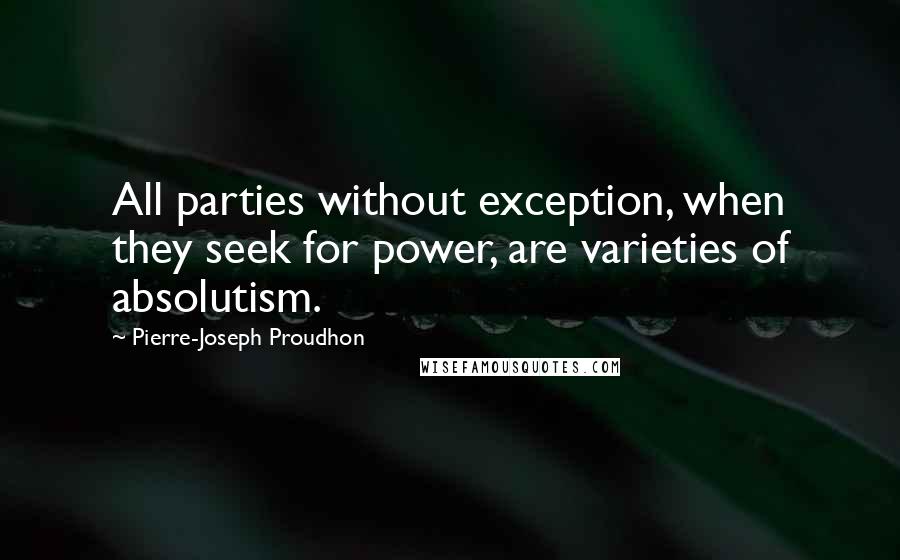 Pierre-Joseph Proudhon Quotes: All parties without exception, when they seek for power, are varieties of absolutism.