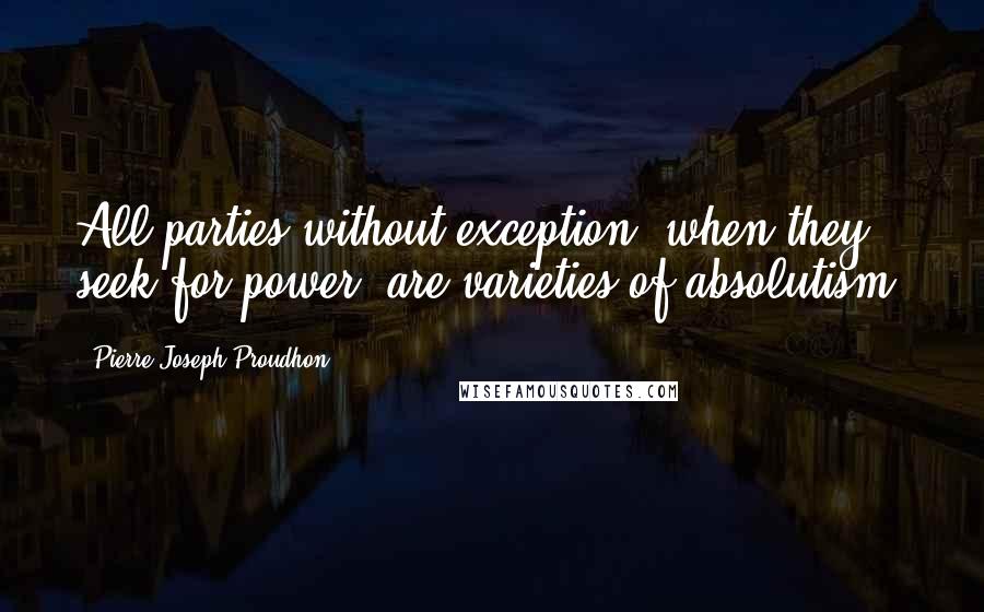 Pierre-Joseph Proudhon Quotes: All parties without exception, when they seek for power, are varieties of absolutism.