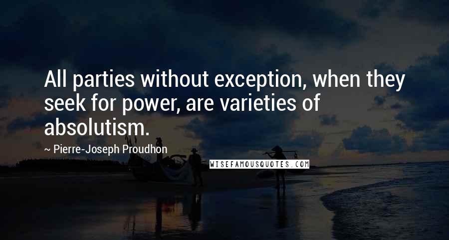 Pierre-Joseph Proudhon Quotes: All parties without exception, when they seek for power, are varieties of absolutism.