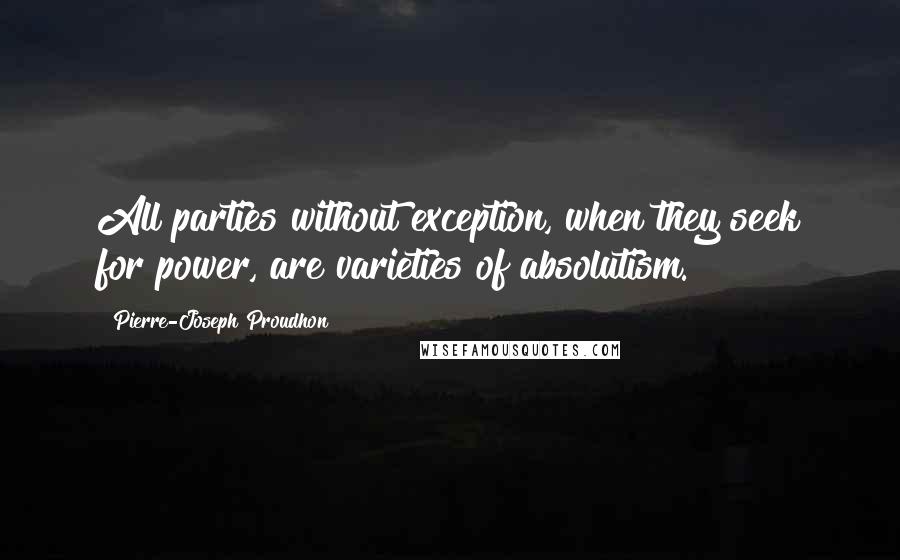 Pierre-Joseph Proudhon Quotes: All parties without exception, when they seek for power, are varieties of absolutism.