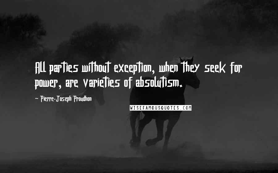 Pierre-Joseph Proudhon Quotes: All parties without exception, when they seek for power, are varieties of absolutism.