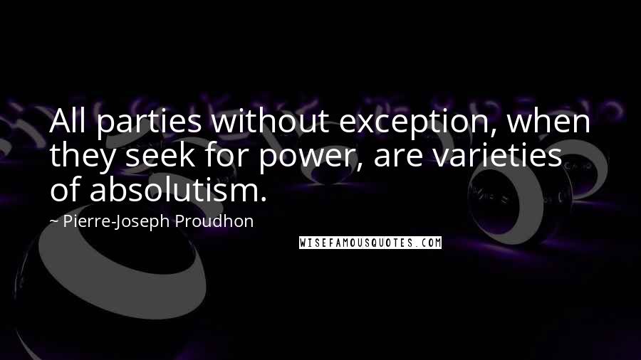 Pierre-Joseph Proudhon Quotes: All parties without exception, when they seek for power, are varieties of absolutism.