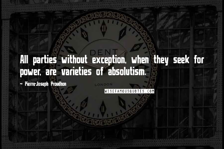 Pierre-Joseph Proudhon Quotes: All parties without exception, when they seek for power, are varieties of absolutism.