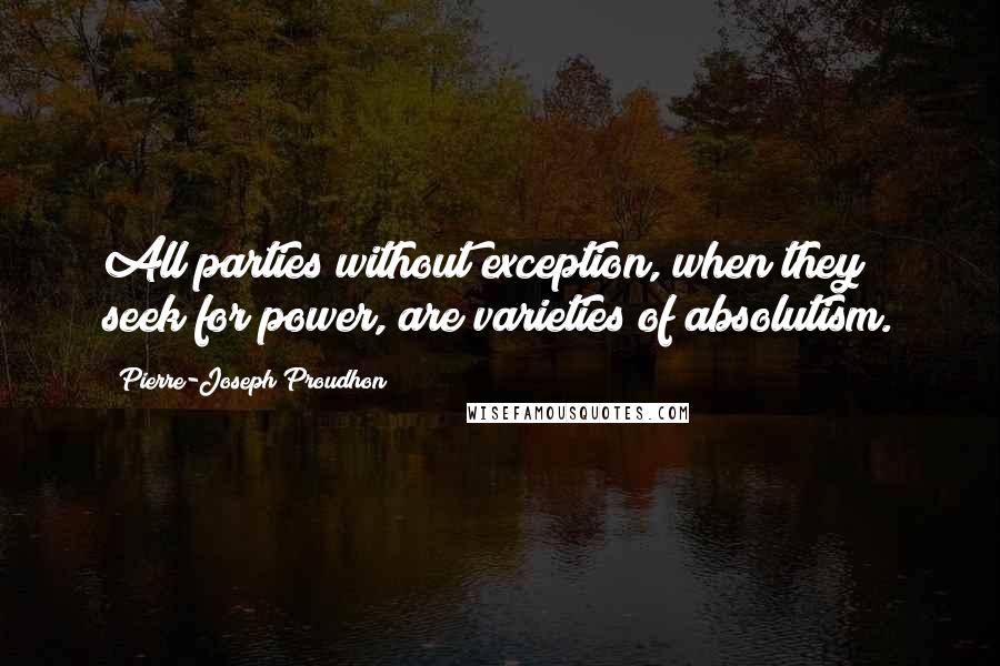 Pierre-Joseph Proudhon Quotes: All parties without exception, when they seek for power, are varieties of absolutism.