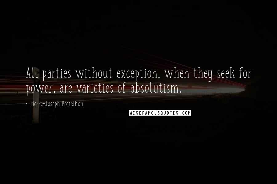 Pierre-Joseph Proudhon Quotes: All parties without exception, when they seek for power, are varieties of absolutism.