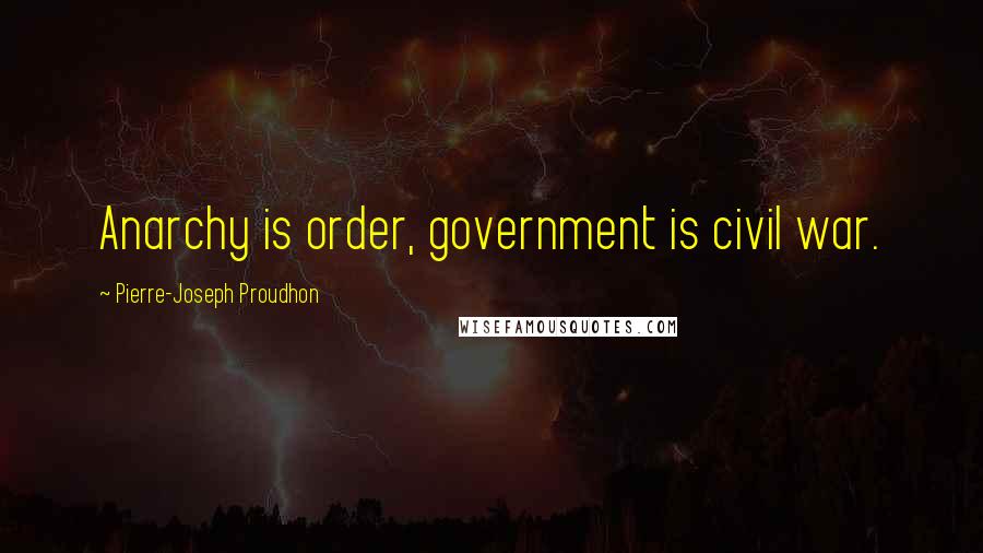 Pierre-Joseph Proudhon Quotes: Anarchy is order, government is civil war.