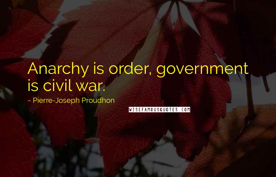 Pierre-Joseph Proudhon Quotes: Anarchy is order, government is civil war.