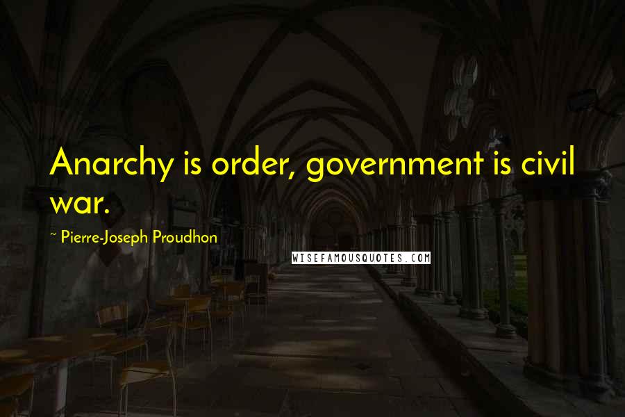 Pierre-Joseph Proudhon Quotes: Anarchy is order, government is civil war.