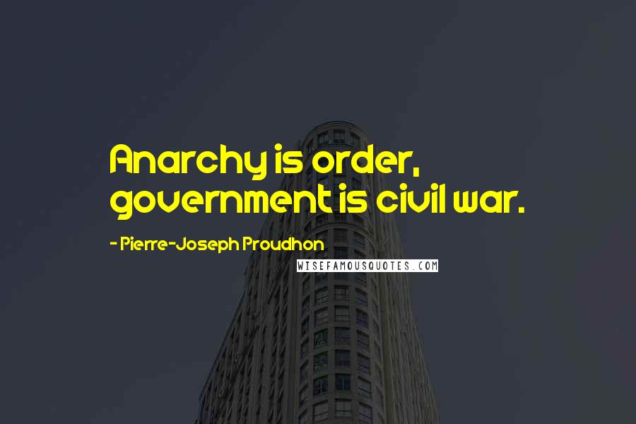 Pierre-Joseph Proudhon Quotes: Anarchy is order, government is civil war.