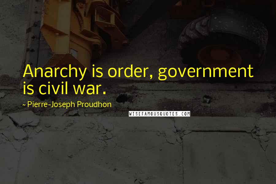 Pierre-Joseph Proudhon Quotes: Anarchy is order, government is civil war.