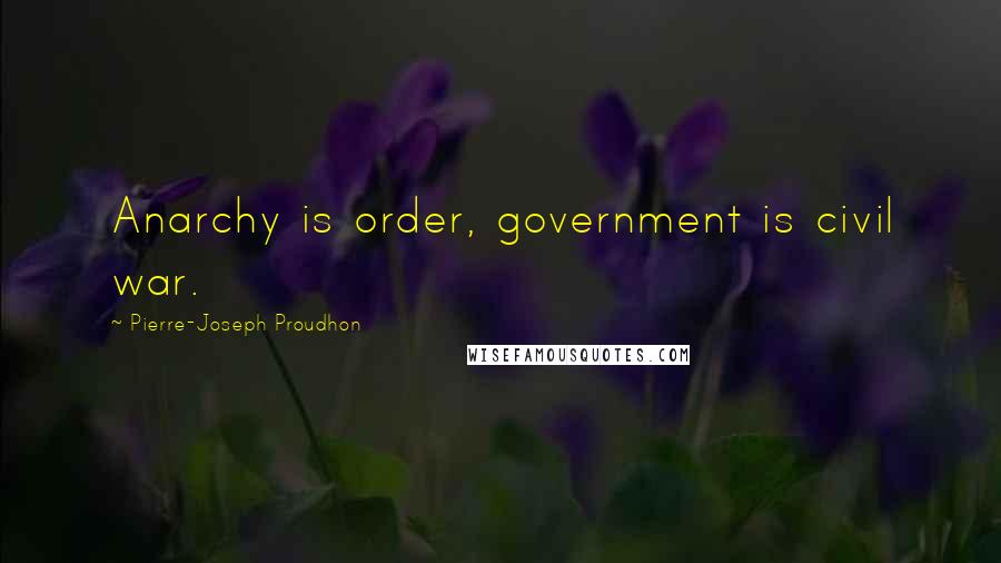 Pierre-Joseph Proudhon Quotes: Anarchy is order, government is civil war.