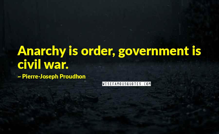 Pierre-Joseph Proudhon Quotes: Anarchy is order, government is civil war.