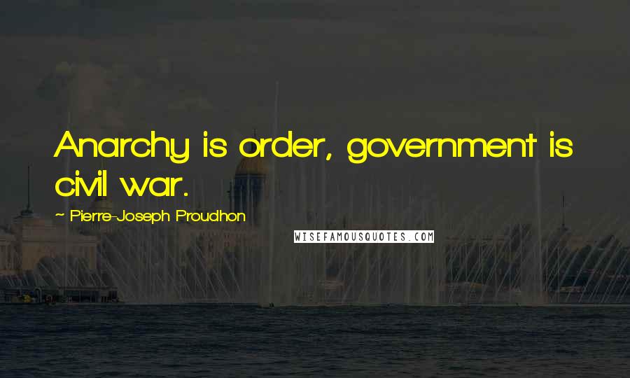 Pierre-Joseph Proudhon Quotes: Anarchy is order, government is civil war.