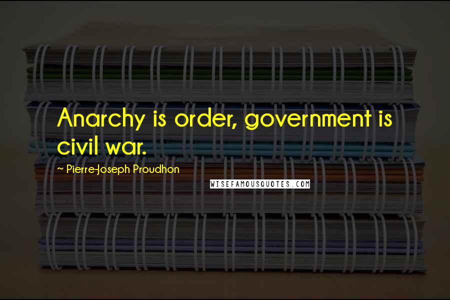 Pierre-Joseph Proudhon Quotes: Anarchy is order, government is civil war.