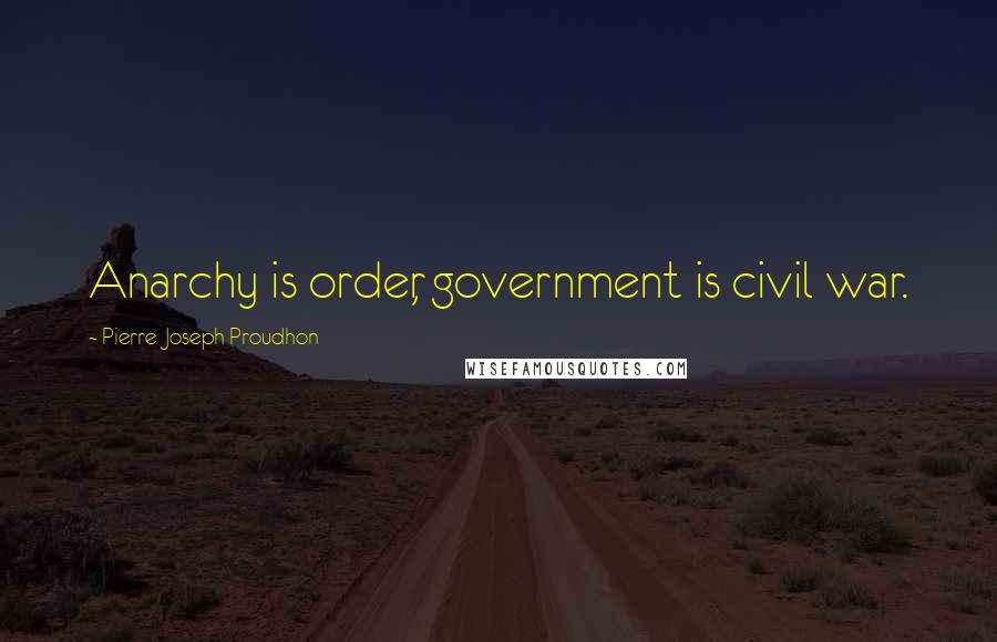 Pierre-Joseph Proudhon Quotes: Anarchy is order, government is civil war.