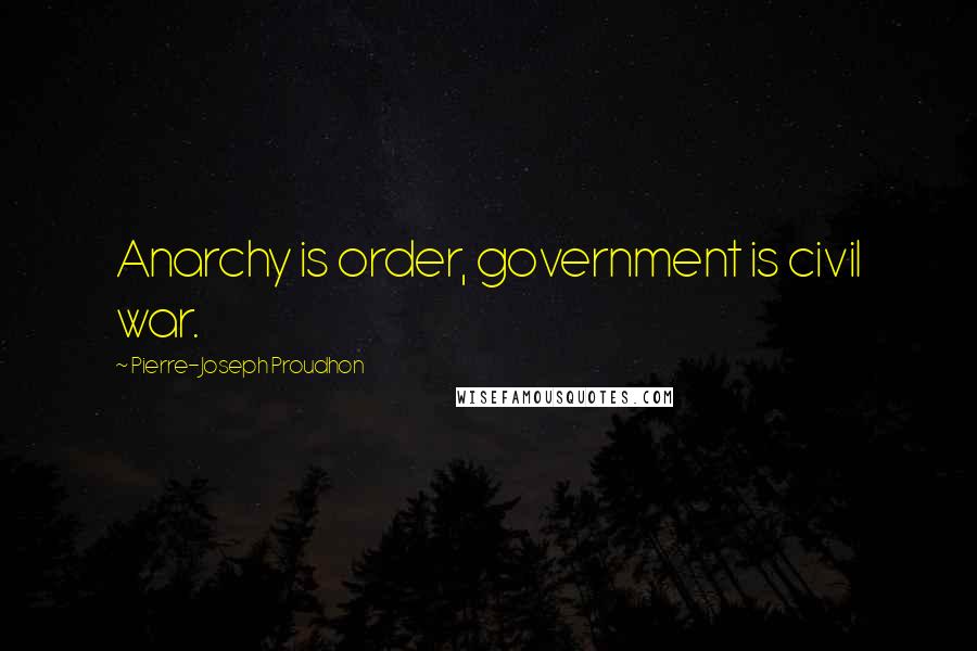 Pierre-Joseph Proudhon Quotes: Anarchy is order, government is civil war.