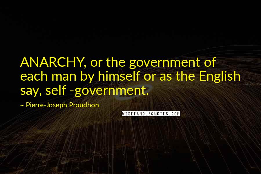 Pierre-Joseph Proudhon Quotes: ANARCHY, or the government of each man by himself or as the English say, self -government.