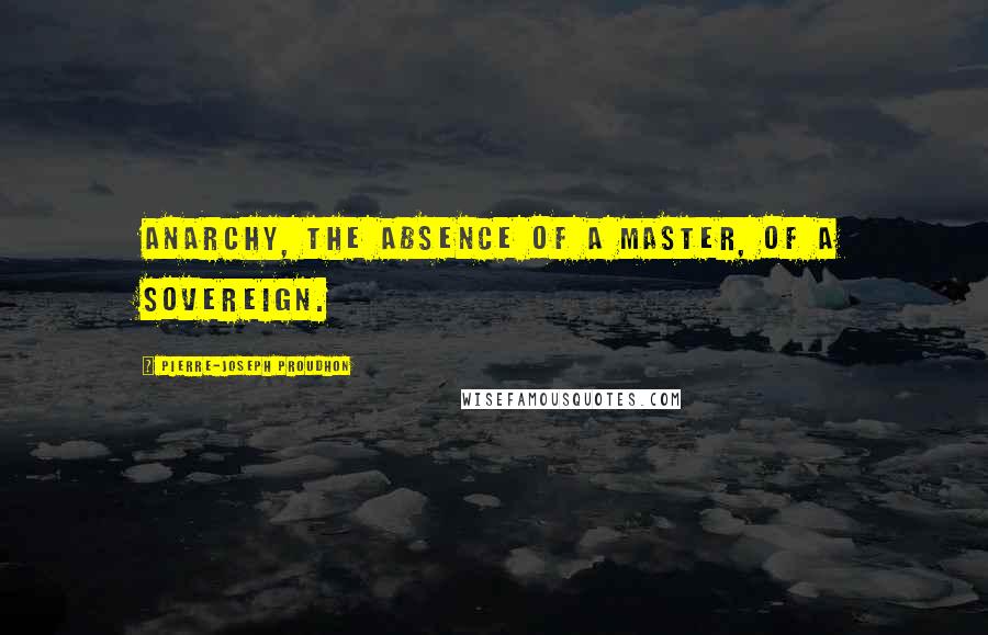 Pierre-Joseph Proudhon Quotes: Anarchy, the absence of a master, of a sovereign.