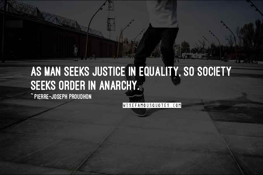 Pierre-Joseph Proudhon Quotes: As man seeks justice in equality, so society seeks order in anarchy.