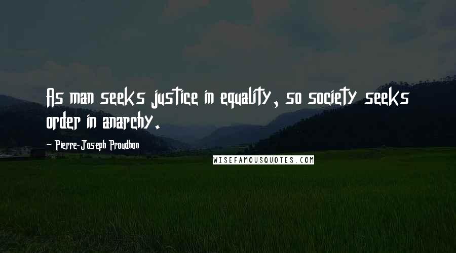Pierre-Joseph Proudhon Quotes: As man seeks justice in equality, so society seeks order in anarchy.
