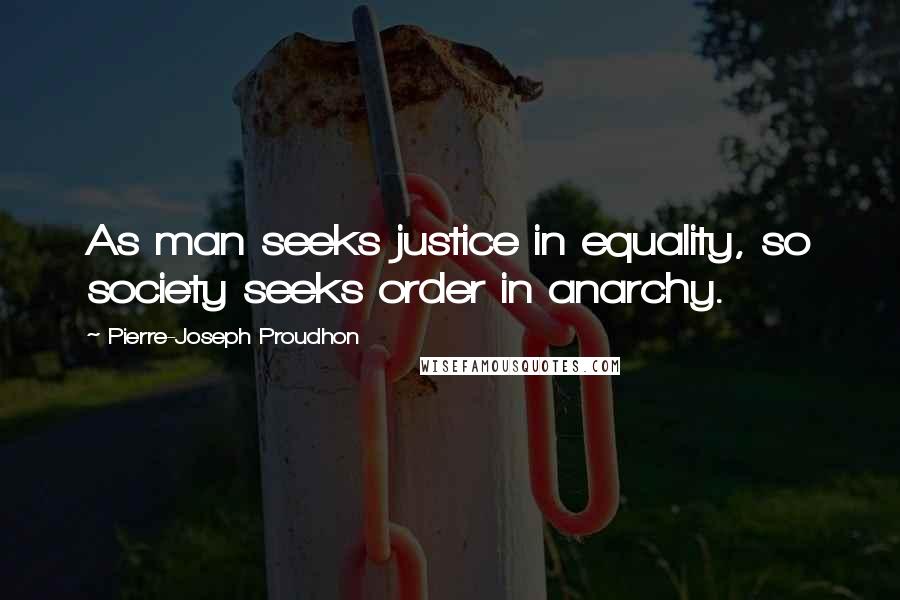 Pierre-Joseph Proudhon Quotes: As man seeks justice in equality, so society seeks order in anarchy.