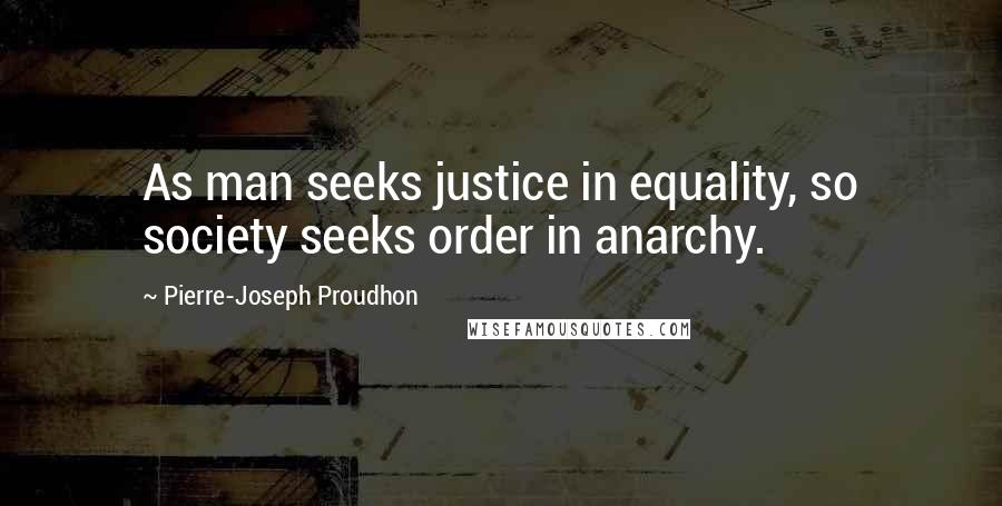 Pierre-Joseph Proudhon Quotes: As man seeks justice in equality, so society seeks order in anarchy.