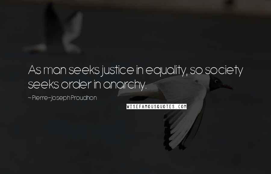 Pierre-Joseph Proudhon Quotes: As man seeks justice in equality, so society seeks order in anarchy.
