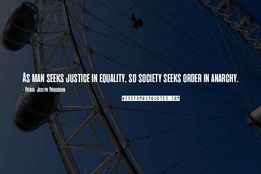 Pierre-Joseph Proudhon Quotes: As man seeks justice in equality, so society seeks order in anarchy.