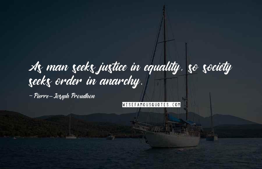 Pierre-Joseph Proudhon Quotes: As man seeks justice in equality, so society seeks order in anarchy.